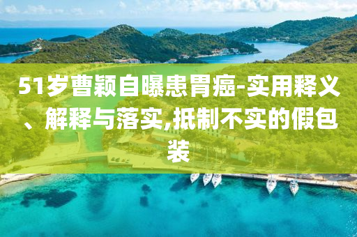 51歲曹穎自曝患胃癌-實(shí)用釋義、解釋與落實(shí),抵制不實(shí)的假包裝