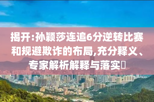 揭開:孫穎莎連追6分逆轉(zhuǎn)比賽和規(guī)避欺詐的布局,充分釋義、專家解析解釋與落實?