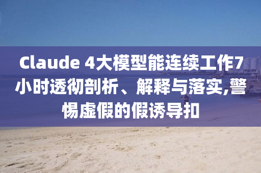 Claude 4大模型能連續(xù)工作7小時透徹剖析、解釋與落實,警惕虛假的假誘導扣
