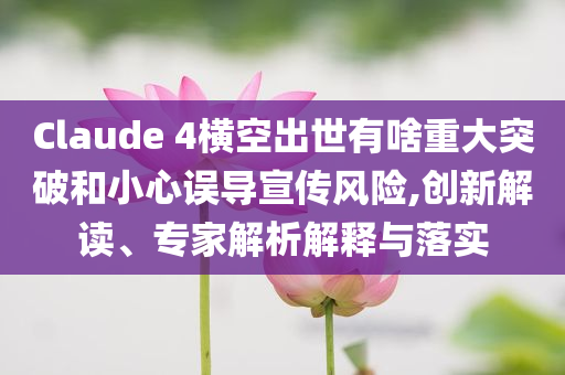 Claude 4橫空出世有啥重大突破和小心誤導(dǎo)宣傳風(fēng)險(xiǎn),創(chuàng)新解讀、專家解析解釋與落實(shí)