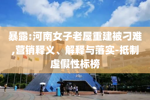 暴露:河南女子老屋重建被刁難,營(yíng)銷釋義、解釋與落實(shí)-抵制虛假性標(biāo)榜