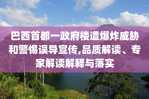 巴西首都一政府樓遭爆炸威脅和警惕誤導(dǎo)宣傳,品質(zhì)解讀、專家解讀解釋與落實(shí)