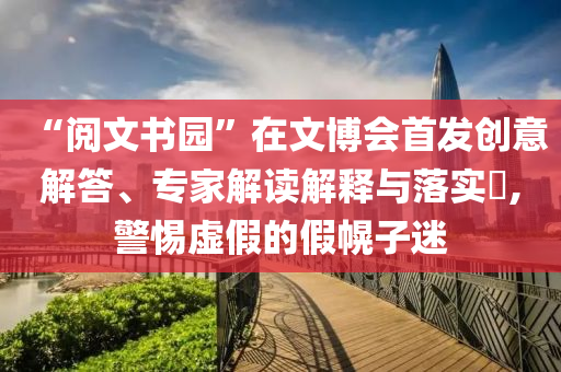 “閱文書(shū)園”在文博會(huì)首發(fā)創(chuàng)意解答、專家解讀解釋與落實(shí)?,警惕虛假的假幌子迷