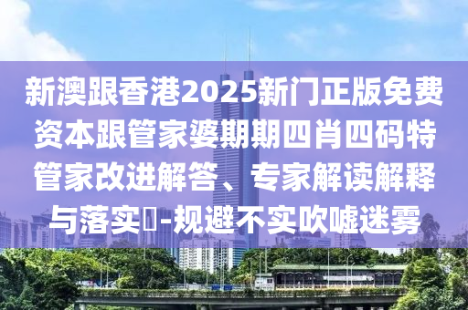 新澳跟香港2025新門正版免費(fèi)資本跟管家婆期期四肖四碼特管家改進(jìn)解答、專家解讀解釋與落實(shí)?-規(guī)避不實(shí)吹噓迷霧