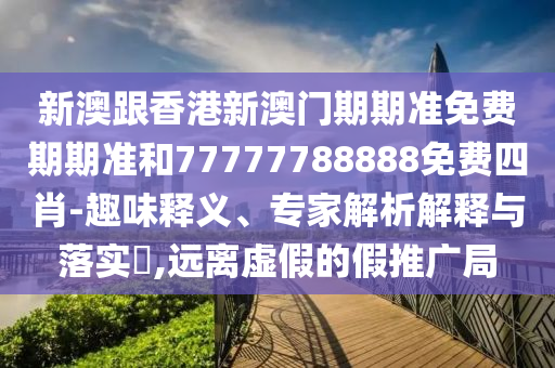 新澳跟香港新澳門期期準(zhǔn)免費(fèi)期期準(zhǔn)和77777788888免費(fèi)四肖-趣味釋義、專家解析解釋與落實(shí)?,遠(yuǎn)離虛假的假推廣局
