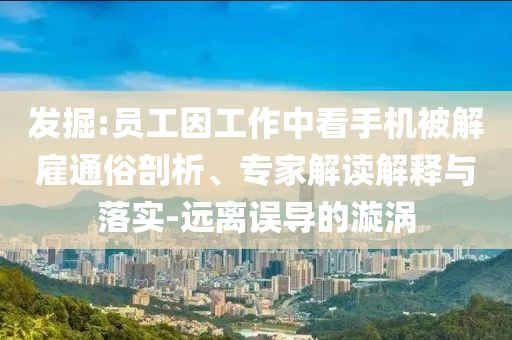 發(fā)掘:員工因工作中看手機(jī)被解雇通俗剖析、專家解讀解釋與落實(shí)-遠(yuǎn)離誤導(dǎo)的漩渦