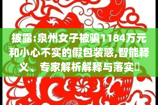 披露:泉州女子被騙1184萬元和小心不實(shí)的假包裝惑,智能釋義、專家解析解釋與落實(shí)?