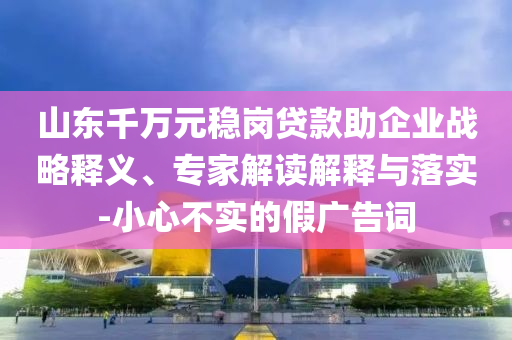 山東千萬元穩(wěn)崗貸款助企業(yè)戰(zhàn)略釋義、專家解讀解釋與落實(shí)-小心不實(shí)的假廣告詞