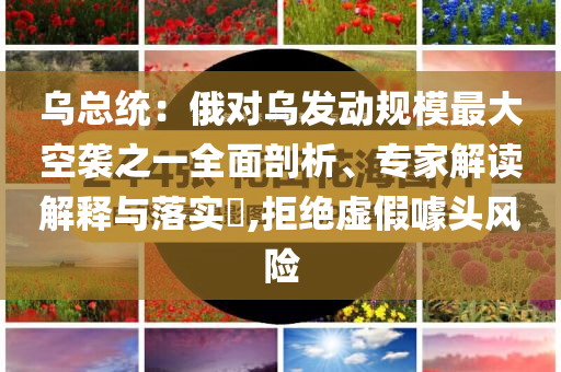 烏總統(tǒng)：俄對烏發(fā)動規(guī)模最大空襲之一全面剖析、專家解讀解釋與落實?,拒絕虛假噱頭風險