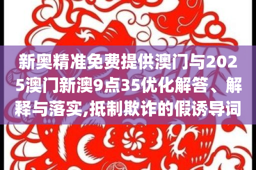 新奧精準免費提供澳門與2025澳門新澳9點35優(yōu)化解答、解釋與落實,抵制欺詐的假誘導詞