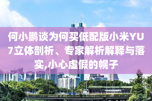 何小鵬談為何買低配版小米YU7立體剖析、專家解析解釋與落實,小心虛假的幌子