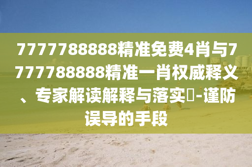 7777788888精準免費4肖與7777788888精準一肖權威釋義、專家解讀解釋與落實?-謹防誤導的手段