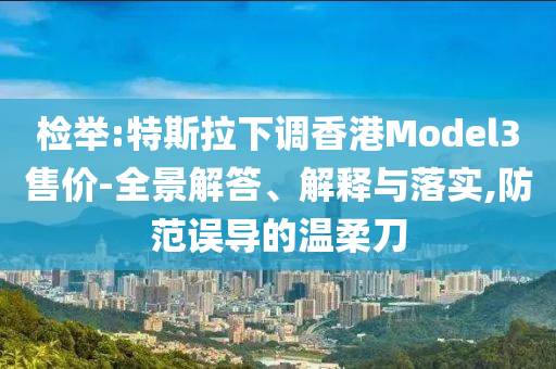 檢舉:特斯拉下調(diào)香港Model3售價-全景解答、解釋與落實,防范誤導的溫柔刀