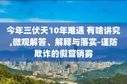 今年三伏天10年難遇 有啥講究,微觀解答、解釋與落實-謹防欺詐的假營銷霧