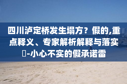 四川瀘定橋發(fā)生塌方？假的,重點釋義、專家解析解釋與落實?-小心不實的假承諾雷