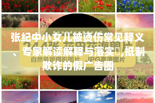 張紀(jì)中小女兒被燙傷常見(jiàn)釋義、專(zhuān)家解讀解釋與落實(shí)?,抵制欺詐的假?gòu)V告圈