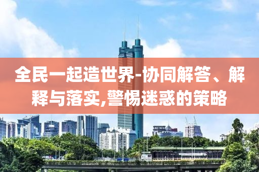 全民一起造世界-協同解答、解釋與落實,警惕迷惑的策略