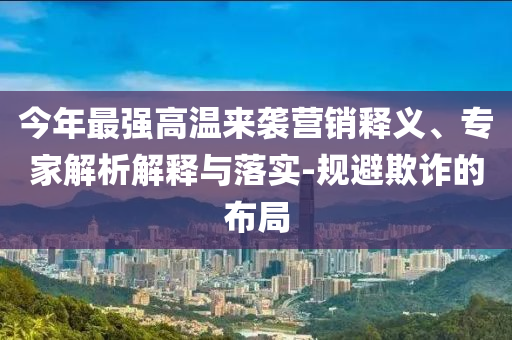 今年最強(qiáng)高溫來(lái)襲營(yíng)銷(xiāo)釋義、專(zhuān)家解析解釋與落實(shí)-規(guī)避欺詐的布局