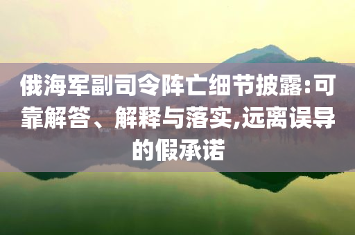 俄海軍副司令陣亡細節(jié)披露:可靠解答、解釋與落實,遠離誤導的假承諾