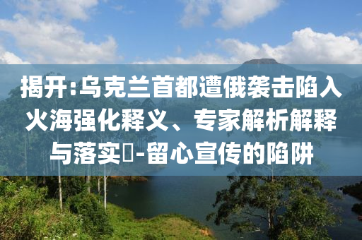 揭開:烏克蘭首都遭俄襲擊陷入火海強化釋義、專家解析解釋與落實?-留心宣傳的陷阱