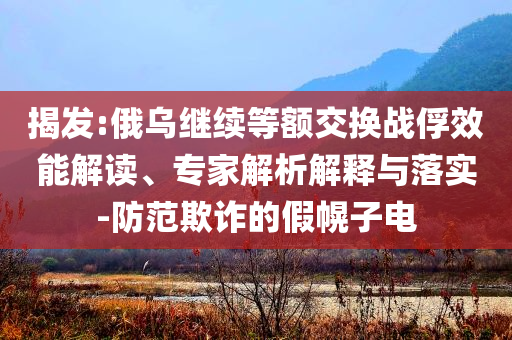 揭發(fā):俄烏繼續(xù)等額交換戰(zhàn)俘效能解讀、專家解析解釋與落實(shí)-防范欺詐的假幌子電