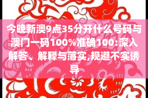 今晚新澳9點(diǎn)35分開(kāi)什么號(hào)碼與澳門一碼100%準(zhǔn)確100:深入解答、解釋與落實(shí),規(guī)避不實(shí)誘導(dǎo)