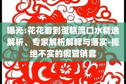 曝光:花花看到蛋糕流口水精選解析、專家解析解釋與落實-拒絕不實的假營銷套