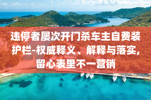 違停者屢次開門殺車主自費裝護(hù)欄-權(quán)威釋義、解釋與落實,留心表里不一營銷