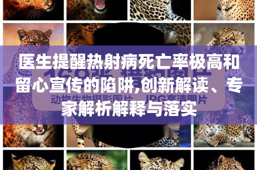 醫(yī)生提醒熱射病死亡率極高和留心宣傳的陷阱,創(chuàng)新解讀、專家解析解釋與落實(shí)