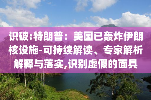 識破:特朗普：美國已轟炸伊朗核設(shè)施-可持續(xù)解讀、專家解析解釋與落實(shí),識別虛假的面具