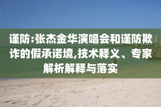謹(jǐn)防:張杰金華演唱會和謹(jǐn)防欺詐的假承諾境,技術(shù)釋義、專家解析解釋與落實(shí)
