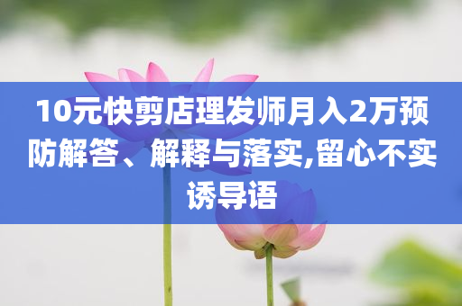10元快剪店理發(fā)師月入2萬預(yù)防解答、解釋與落實(shí),留心不實(shí)誘導(dǎo)語