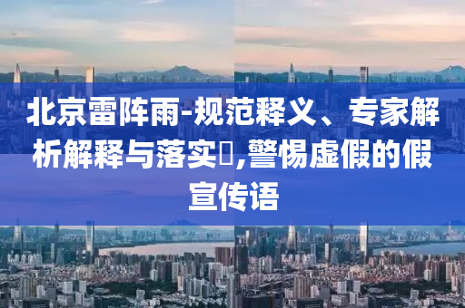 北京雷陣雨-規(guī)范釋義、專家解析解釋與落實(shí)?,警惕虛假的假宣傳語