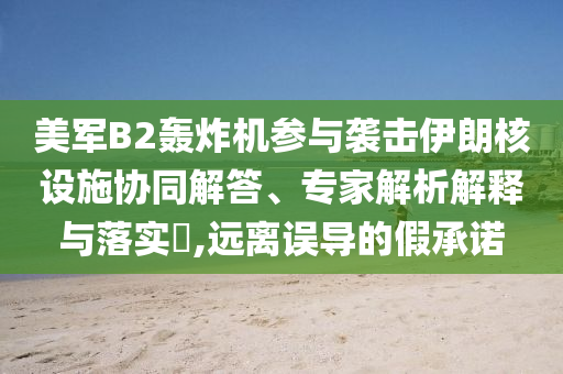 美軍B2轟炸機(jī)參與襲擊伊朗核設(shè)施協(xié)同解答、專家解析解釋與落實(shí)?,遠(yuǎn)離誤導(dǎo)的假承諾