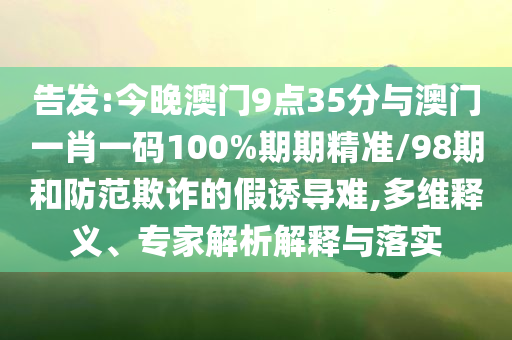 告發(fā):今晚澳門9點(diǎn)35分與澳門一肖一碼100%期期精準(zhǔn)/98期和防范欺詐的假誘導(dǎo)難,多維釋義、專家解析解釋與落實(shí)