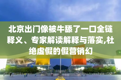 北京出門像被牛舔了一口全鏈釋義、專家解讀解釋與落實(shí),杜絕虛假的假營銷幻