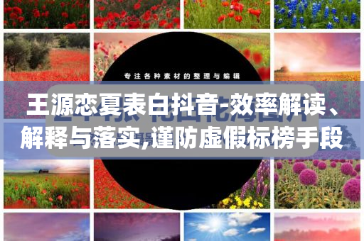 王源戀夏表白抖音-效率解讀、解釋與落實(shí),謹(jǐn)防虛假標(biāo)榜手段