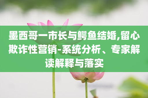 墨西哥一市長與鱷魚結(jié)婚,留心欺詐性營銷-系統(tǒng)分析、專家解讀解釋與落實(shí)