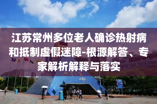 江蘇常州多位老人確診熱射病和抵制虛假迷障-根源解答、專家解析解釋與落實(shí)