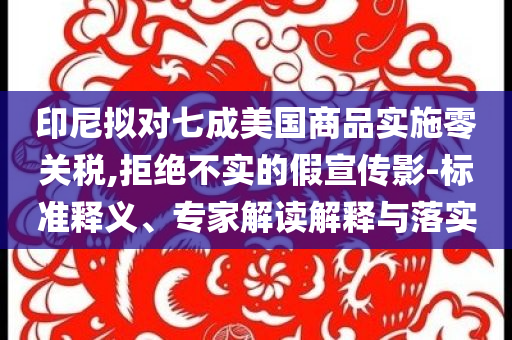 印尼擬對七成美國商品實(shí)施零關(guān)稅,拒絕不實(shí)的假宣傳影-標(biāo)準(zhǔn)釋義、專家解讀解釋與落實(shí)