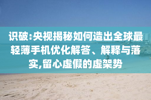 識(shí)破:央視揭秘如何造出全球最輕薄手機(jī)優(yōu)化解答、解釋與落實(shí),留心虛假的虛架勢(shì)