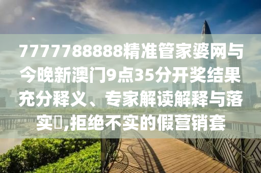 7777788888精準(zhǔn)管家婆網(wǎng)與今晚新澳門9點(diǎn)35分開獎(jiǎng)結(jié)果充分釋義、專家解讀解釋與落實(shí)?,拒絕不實(shí)的假營(yíng)銷套