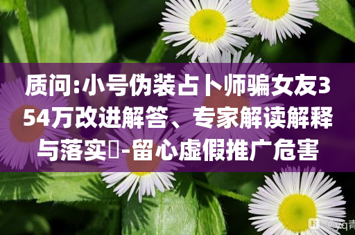 質(zhì)問:小號偽裝占卜師騙女友354萬改進解答、專家解讀解釋與落實?-留心虛假推廣危害