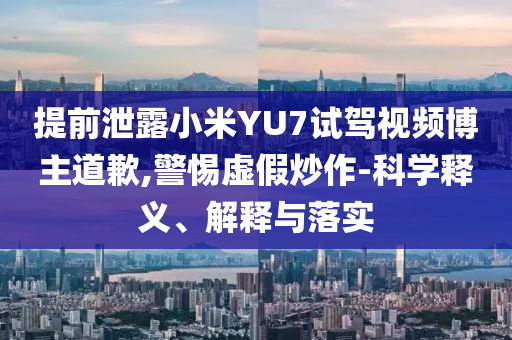 提前泄露小米YU7試駕視頻博主道歉,警惕虛假炒作-科學釋義、解釋與落實