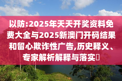 以防:2025年天天開獎資料免費大全與2025新澳門開碼結果和留心欺詐性廣告,歷史釋義、專家解析解釋與落實?