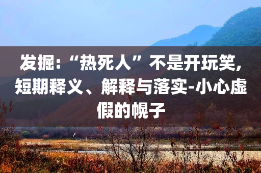發(fā)掘:“熱死人”不是開玩笑,短期釋義、解釋與落實-小心虛假的幌子