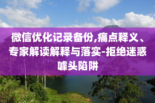 微信優(yōu)化記錄備份,痛點(diǎn)釋義、專(zhuān)家解讀解釋與落實(shí)-拒絕迷惑噱頭陷阱