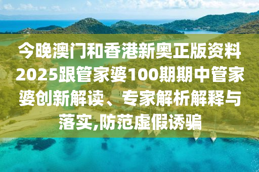 今晚澳門和香港新奧正版資料2025跟管家婆100期期中管家婆創(chuàng)新解讀、專家解析解釋與落實(shí),防范虛假誘騙