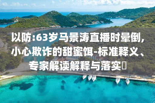 以防:63歲馬景濤直播時暈倒,小心欺詐的甜蜜餌-標準釋義、專家解讀解釋與落實?