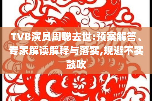 TVB演員周聰去世:預(yù)案解答、專(zhuān)家解讀解釋與落實(shí),規(guī)避不實(shí)鼓吹